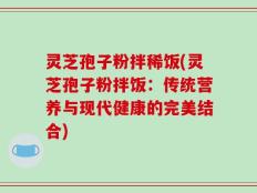 灵芝孢子粉拌稀饭(灵芝孢子粉拌饭：传统营养与现代健康的完美结合)