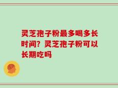 灵芝孢子粉最多喝多长时间？灵芝孢子粉可以长期吃吗