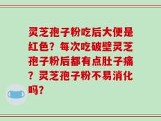 灵芝孢子粉吃后大便是红色？每次吃破壁灵芝孢子粉后都有点肚子痛？灵芝孢子粉不易消化吗？
