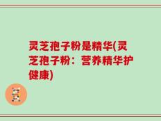 灵芝孢子粉是精华(灵芝孢子粉：营养精华护健康)