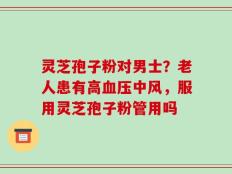 灵芝孢子粉对男士？老人患有高血压中风，服用灵芝孢子粉管用吗