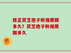 修正灵芝孢子粉保质期多久？灵芝孢子粉保质期多久