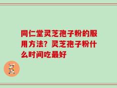 同仁堂灵芝孢子粉的服用方法？灵芝孢子粉什么时间吃最好