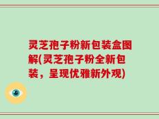 灵芝孢子粉新包装盒图解(灵芝孢子粉全新包装，呈现优雅新外观)