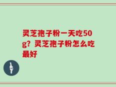 灵芝孢子粉一天吃50g？灵芝孢子粉怎么吃最好
