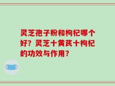 灵芝孢子粉和枸杞哪个好？灵芝十黄芪十枸杞的功效与作用？