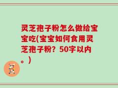 灵芝孢子粉怎么做给宝宝吃(宝宝如何食用灵芝孢子粉？)