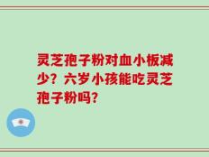灵芝孢子粉对血小板减少？六岁小孩能吃灵芝孢子粉吗？