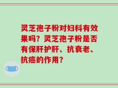 灵芝孢子粉对妇科有效果吗？灵芝孢子粉是否有保肝护肝、抗衰老、抗癌的作用？