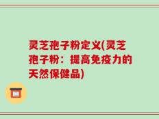 灵芝孢子粉定义(灵芝孢子粉：提高免疫力的天然保健品)