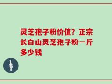 灵芝孢子粉价值？正宗长白山灵芝孢子粉一斤多少钱