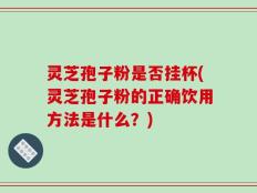 灵芝孢子粉是否挂杯(灵芝孢子粉的正确饮用方法是什么？)