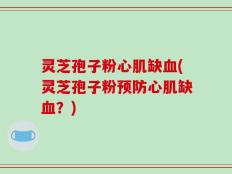 灵芝孢子粉心肌缺血(灵芝孢子粉预防心肌缺血？)