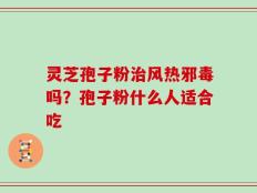 灵芝孢子粉治风热邪毒吗？孢子粉什么人适合吃
