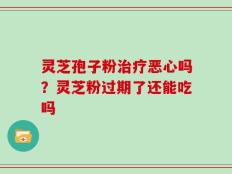 灵芝孢子粉治疗恶心吗？灵芝粉过期了还能吃吗