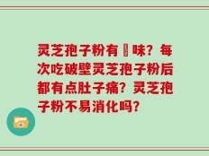 灵芝孢子粉有齁味？每次吃破壁灵芝孢子粉后都有点肚子痛？灵芝孢子粉不易消化吗？