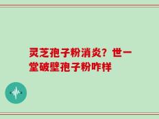 灵芝孢子粉消炎？世一堂破壁孢子粉咋样