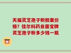 天猫灵芝孢子粉胶囊价格？佳尔科药业菌宝牌灵芝孢子粉多少钱一瓶