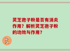 灵芝孢子粉是否有消炎作用？解析灵芝孢子粉的功效与作用？
