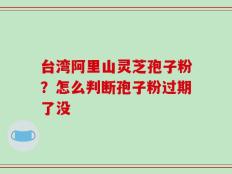 台湾阿里山灵芝孢子粉？怎么判断孢子粉过期了没