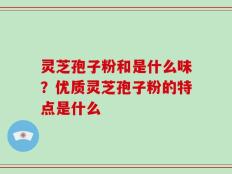 灵芝孢子粉和是什么味？优质灵芝孢子粉的特点是什么