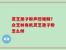 灵芝孢子粉声控视频？众芝林有机灵芝孢子粉怎么样