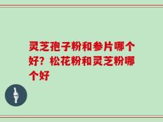 灵芝孢子粉和参片哪个好？松花粉和灵芝粉哪个好