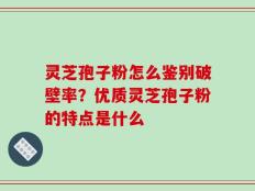 灵芝孢子粉怎么鉴别破壁率？优质灵芝孢子粉的特点是什么