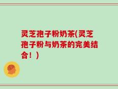 灵芝孢子粉奶茶(灵芝孢子粉与奶茶的完美结合！)
