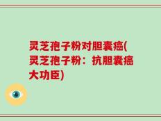 灵芝孢子粉对胆囊癌(灵芝孢子粉：抗胆囊癌大功臣)