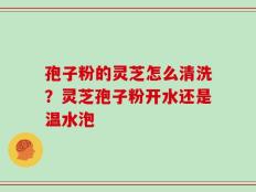 孢子粉的灵芝怎么清洗？灵芝孢子粉开水还是温水泡