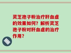 灵芝孢子粉治疗肝血虚的效果如何？解析灵芝孢子粉对肝血虚的治疗作用？
