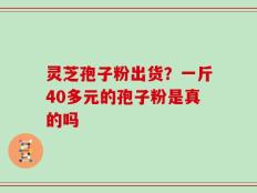 灵芝孢子粉出货？一斤40多元的孢子粉是真的吗