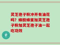 灵芝孢子粉冲开有油花吗？蜂胶蜂蜜加灵芝孢子粉加灵芝孢子油一起吃功效