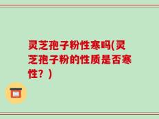 灵芝孢子粉性寒吗(灵芝孢子粉的性质是否寒性？)