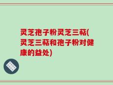 灵芝孢子粉灵芝三萜(灵芝三萜和孢子粉对健康的益处)