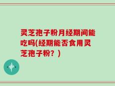 灵芝孢子粉月经期间能吃吗(经期能否食用灵芝孢子粉？)