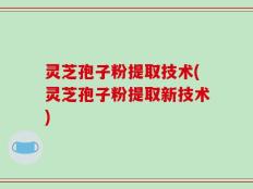 灵芝孢子粉提取技术(灵芝孢子粉提取新技术)