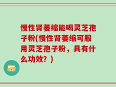 慢性肾萎缩能喝灵芝孢子粉(慢性肾萎缩可服用灵芝孢子粉，具有什么功效？)