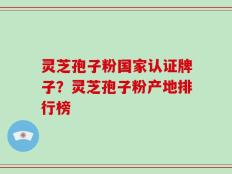 灵芝孢子粉国家认证牌子？灵芝孢子粉产地排行榜