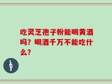 吃灵芝孢子粉能喝黄酒吗？喝酒千万不能吃什么？