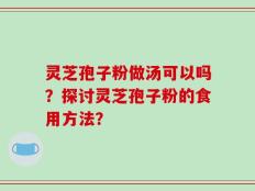 灵芝孢子粉做汤可以吗？探讨灵芝孢子粉的食用方法？