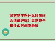 灵芝孢子粉什么时候吃合适最好呢？灵芝孢子粉什么时间吃最好