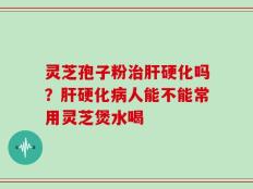 灵芝孢子粉治肝硬化吗？肝硬化病人能不能常用灵芝煲水喝