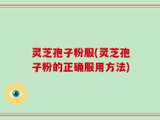 灵芝孢子粉服(灵芝孢子粉的正确服用方法)