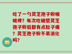 吃了一勺灵芝孢子粉喉咙疼？每次吃破壁灵芝孢子粉后都有点肚子痛？灵芝孢子粉不易消化吗？