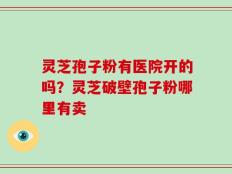 灵芝孢子粉有医院开的吗？灵芝破壁孢子粉哪里有卖