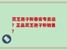 灵芝孢子粉泰安专卖店？正品灵芝孢子粉销售？