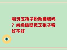 喝灵芝孢子粉助睡眠吗？尚绿破壁灵芝孢子粉好不好
