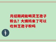 月经期间能喝灵芝孢子粉么？大姨妈来了可以吃林芝孢子粉吗